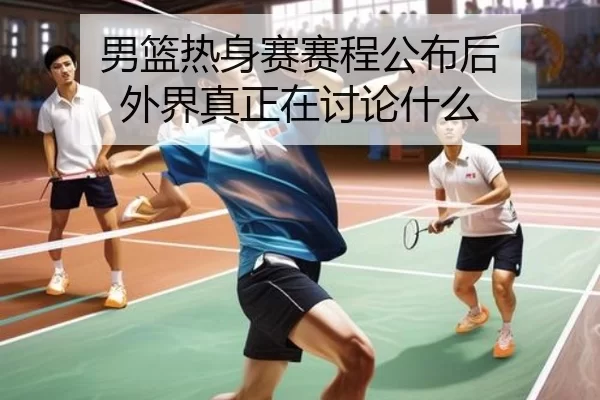 男篮热身赛赛程公布后 外界真正在讨论什么