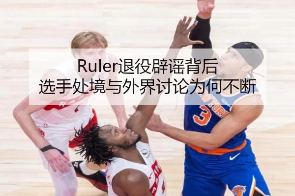 Ruler退役辟谣背后 选手处境与外界讨论为何不断